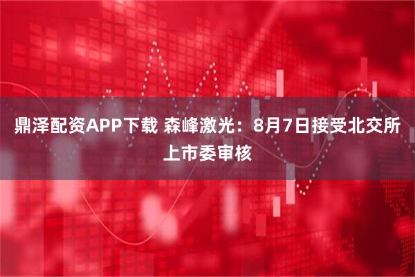 鼎泽配资APP下载 森峰激光：8月7日接受北交所上市委审核