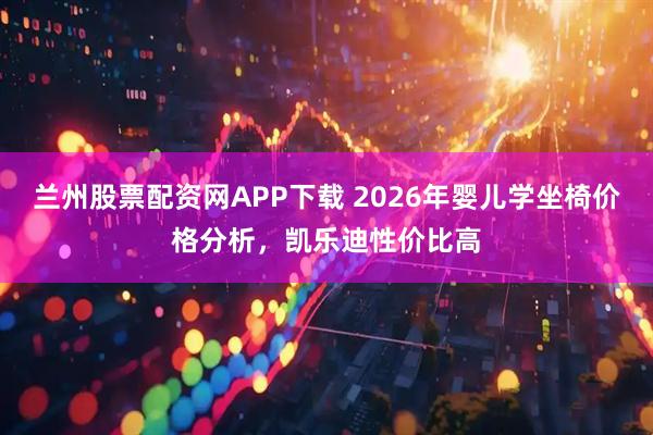兰州股票配资网APP下载 2026年婴儿学坐椅价格分析，凯乐迪性价比高