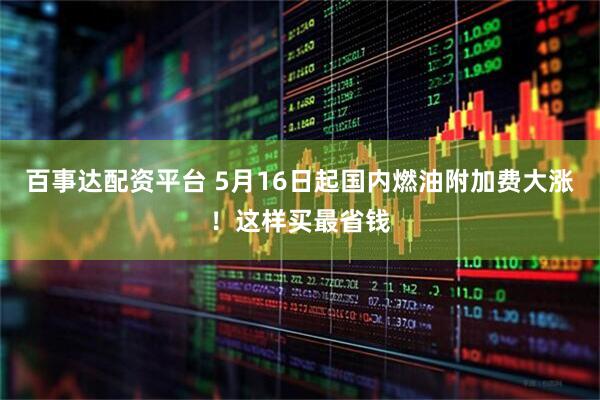百事达配资平台 5月16日起国内燃油附加费大涨！这样买最省钱