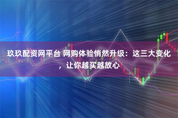 玖玖配资网平台 网购体验悄然升级：这三大变化，让你越买越放心